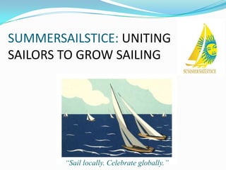 SUMMERSAILSTICE: UNITING
SAILORS TO GROW SAILING




        “Sail locally. Celebrate globally.”
 
