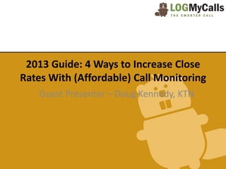 2013 Guide: 4 Ways to Increase Close
Rates With (Affordable) Call Monitoring
    Guest Presenter – Doug Kennedy, KTN
 