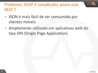 Problema: SOAP é complicado, posso usar
REST ?
• JSON é mais fácil de ser consumido por
clientes móveis
• Amplamente utilizado em aplicativos web do
tipo SPA (Single Page Application)
14
 