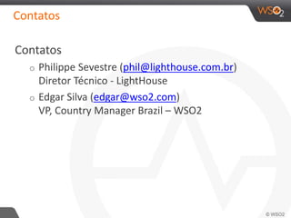 Contatos
Contatos
o Philippe Sevestre (phil@lighthouse.com.br)
Diretor Técnico - LightHouse
o Edgar Silva (edgar@wso2.com)
VP, Country Manager Brazil – WSO2
 