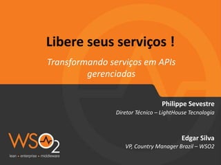 Libere seus serviços !
Transformando serviços em APIs
gerenciadas
Philippe Sevestre
Diretor Técnico – LightHouse Tecnologia
Edgar Silva
VP, Country Manager Brazil – WSO2
 