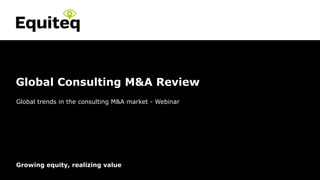 Confidential© Equiteq 2015 equiteq.com
Growing equity, realizing value
Global trends in the consulting M&A market - Webinar
Global Consulting M&A Review
 
