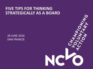 FIVE TIPS FOR THINKING
STRATEGICALLY AS A BOARD
28 JUNE 2016
DAN FRANCIS
 