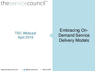 @tservicecouncil
Embracing On-
Demand Service
Delivery Models
TSC Webcast
April 2016
www.servicecouncil.com | Boston, MA|
 