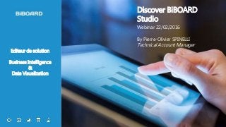 1
Editeur de solution
Business Intelligence
&
Data Visualization
Discover BiBOARD
Studio
Webinar 22/02/2016
By Pierre-Olivier SPINELLI
Technical Account Manager
 