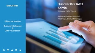 1
Editeur de solution
Business Intelligence
&
Data Visualization
Discover BiBOARD
Admin
Webinar 29/02/2016
By Pierre-Olivier SPINELLI
Technical Account Manager
 