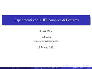 Esperimenti con il JIT compiler di Postgres
Chris Mair
pgTraining
http://www.pgtraining.com
12 Marzo 2021
Chris Mair PgTraining online session 2021-03 12 Marzo 2021 1 / 15
 