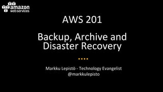 AWS	
  201	
  
Backup,	
  Archive	
  and	
  
Disaster	
  Recovery	
  
Markku	
  Lepistö	
  -­‐	
  Technology	
  Evangelist	
  
@markkulepisto	
  
 