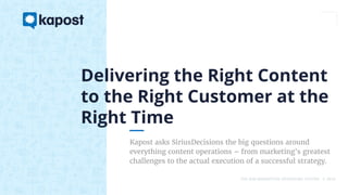 THE B2B MARKETING OPERATING SYSTEM © 2016
Kapost asks SiriusDecisions the big questions around
everything content operations – from marketing's greatest
challenges to the actual execution of a successful strategy.
Delivering the Right Content
to the Right Customer at the
Right Time
 