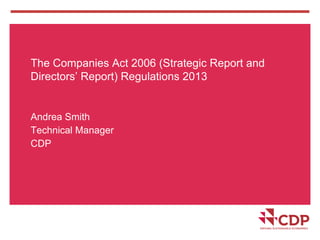 The Companies Act 2006 (Strategic Report and
Directors’ Report) Regulations 2013
Andrea Smith
Technical Manager
CDP
 