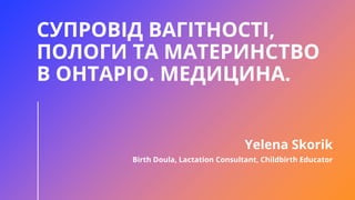 СУПРОВІД ВАГІТНОСТІ,
ПОЛОГИ ТА МАТЕРИНСТВО
В ОНТАРІО. МЕДИЦИНА.
Yelena Skorik
Birth Doula, Lactation Consultant, Childbirth Educator
 