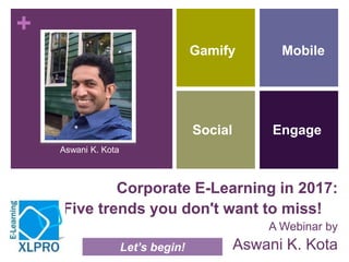 +
Corporate E-Learning in 2017:
Five trends you don't want to miss!
A Webinar by
Aswani K. Kota
Mobile
Social
Gamify
Let’s begin!
Engage
Aswani K. Kota
 