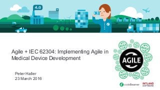 Agile + IEC 62304: Implementing Agile in
Medical Device Development
Peter Haller
23 March 2016
 