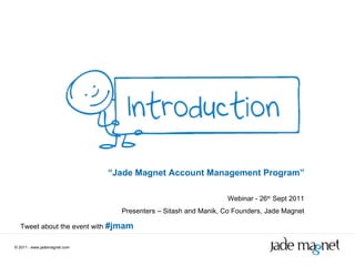 ©  2011  |  www.jademagnet.com “ Jade Magnet Account Management Program” Webinar - 26 th  Sept 2011 Presenters – Sitash and Manik, Co Founders, Jade Magnet Tweet about the event with  #jmam 