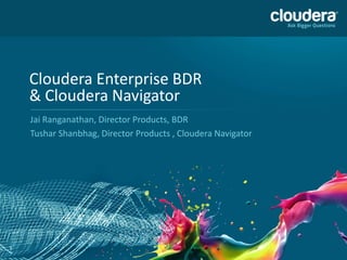 Cloudera Enterprise BDR
    & Cloudera Navigator
    Jai Ranganathan, Director Products, BDR
    Tushar Shanbhag, Director Products , Cloudera Navigator




1
 