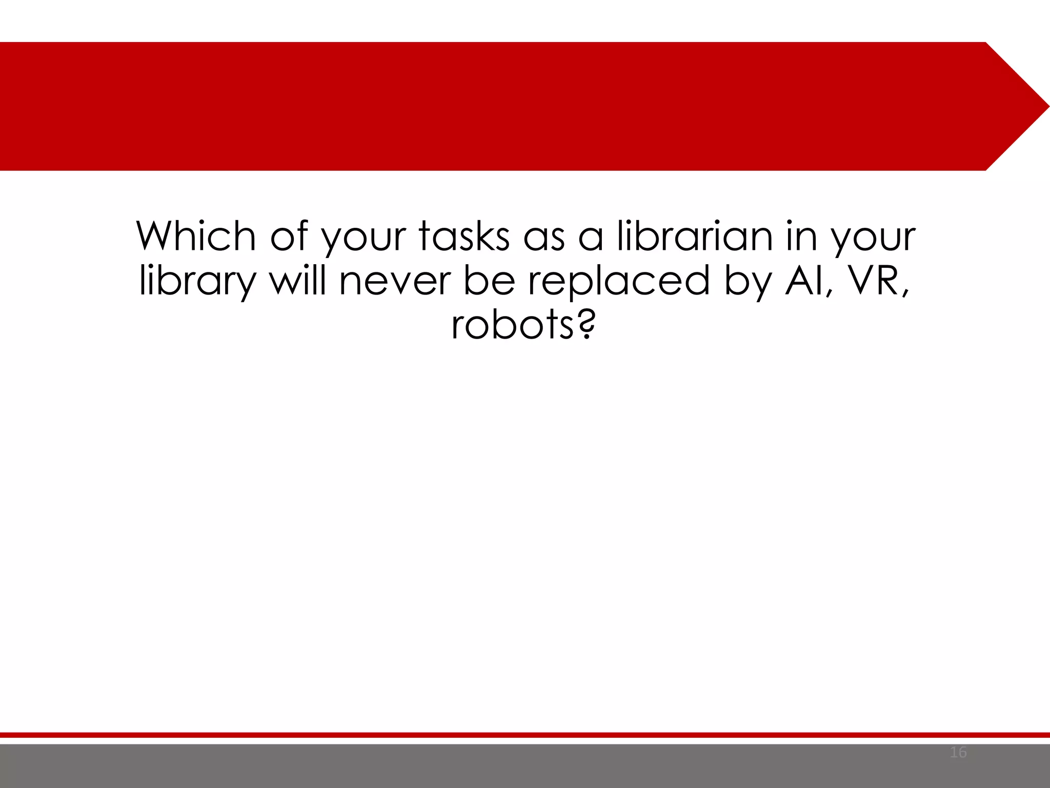 Which of your tasks as a librarian in your
library will never be replaced by AI, VR,
robots?
16
 