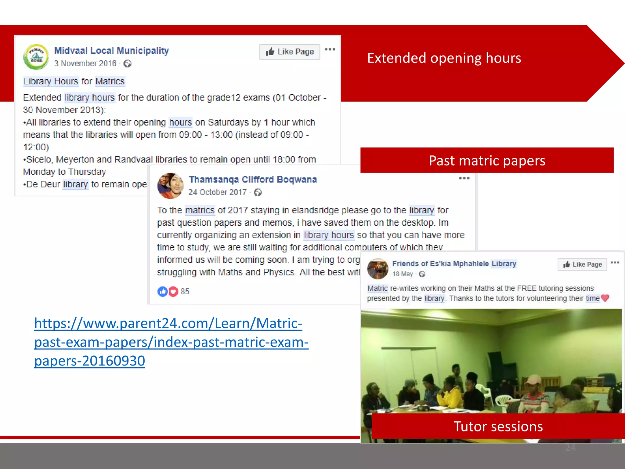 24
Extended opening hours
Past matric papers
Tutor sessions
https://www.parent24.com/Learn/Matric-
past-exam-papers/index-past-matric-exam-
papers-20160930
 