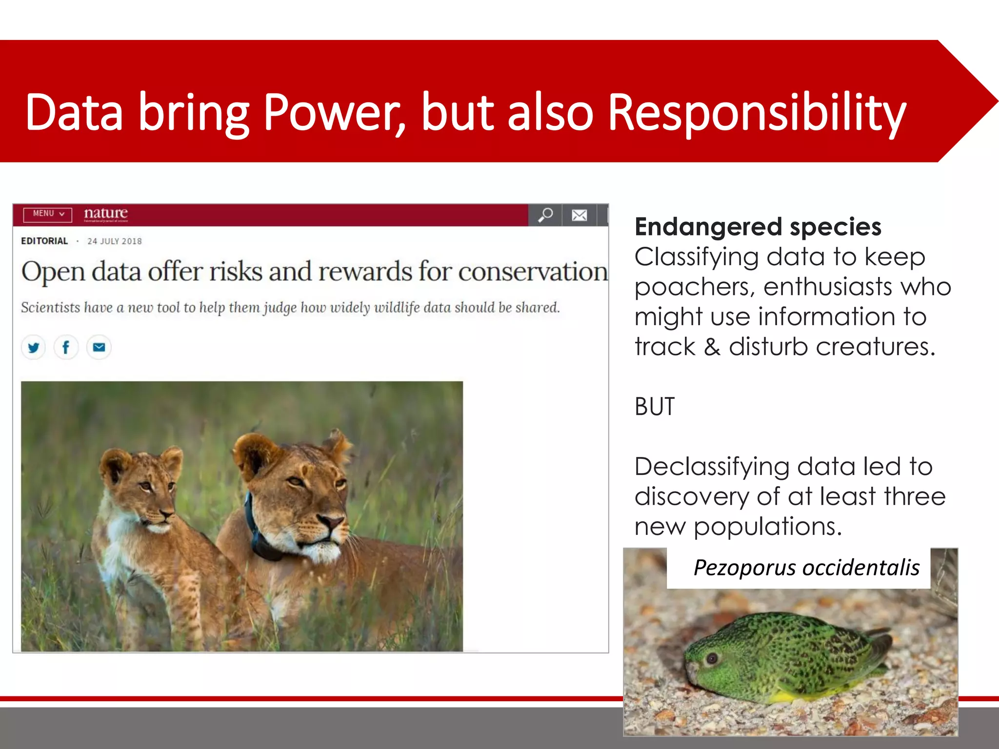 Data bring Power, but also Responsibility
36
Endangered species
Classifying data to keep
poachers, enthusiasts who
might use information to
track & disturb creatures.
BUT
Declassifying data led to
discovery of at least three
new populations.
Pezoporus occidentalis
 