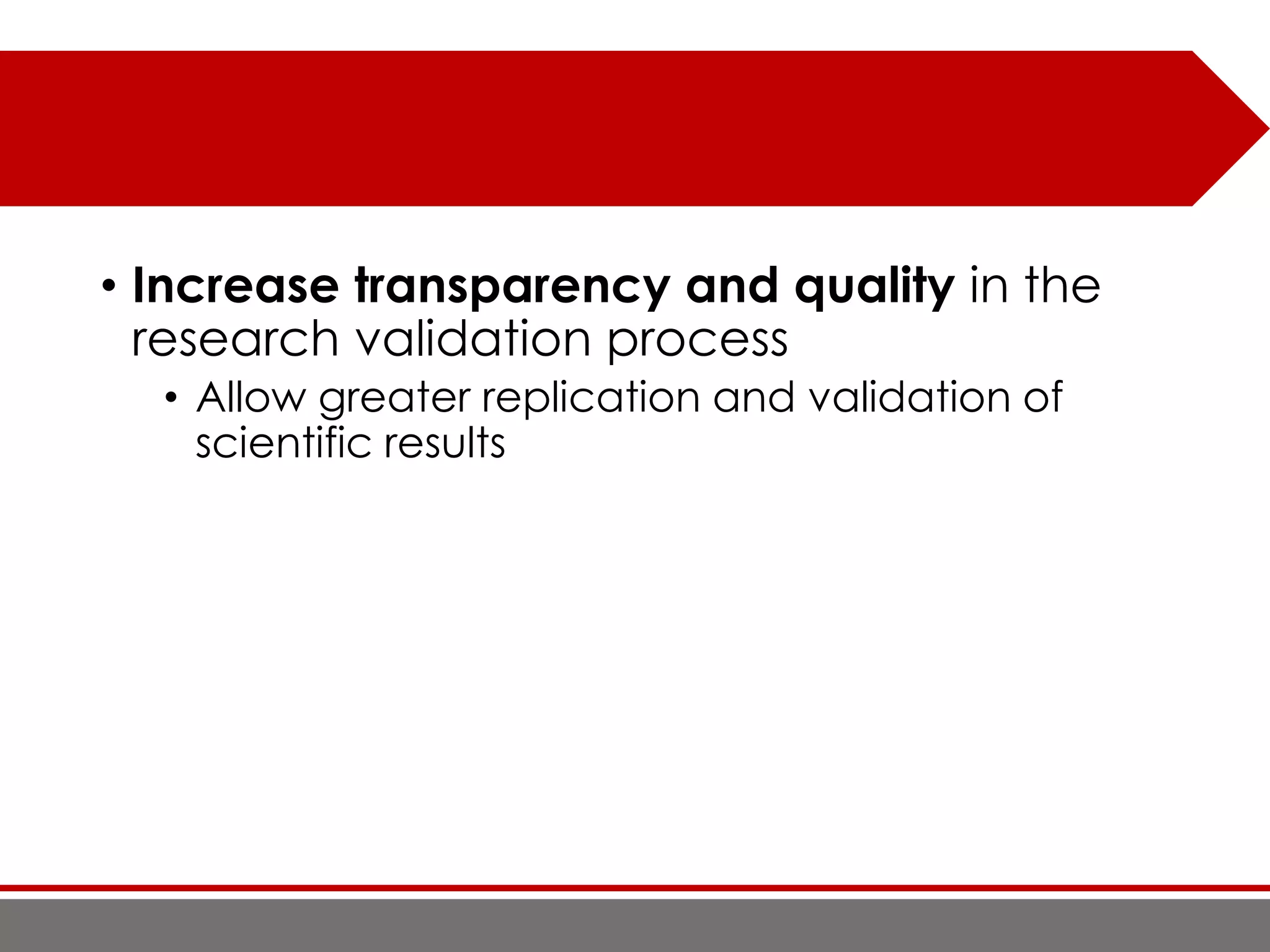 • Increase transparency and quality in the
research validation process
• Allow greater replication and validation of
scientific results
 