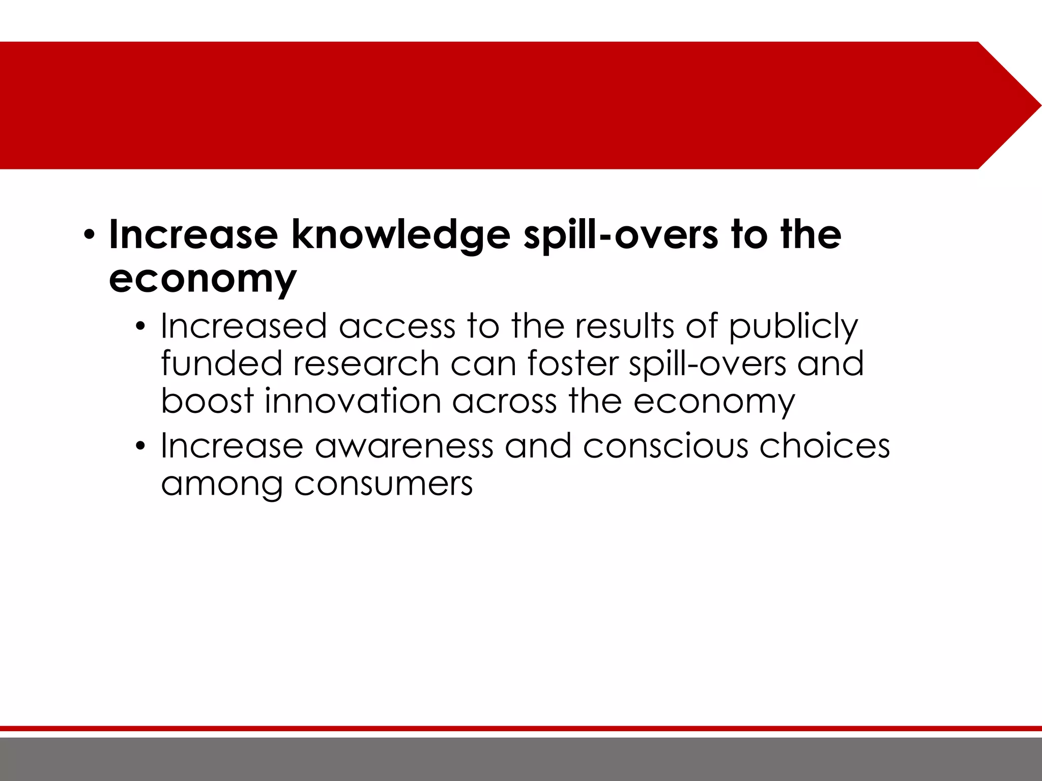 • Increase knowledge spill-overs to the
economy
• Increased access to the results of publicly
funded research can foster spill-overs and
boost innovation across the economy
• Increase awareness and conscious choices
among consumers
 