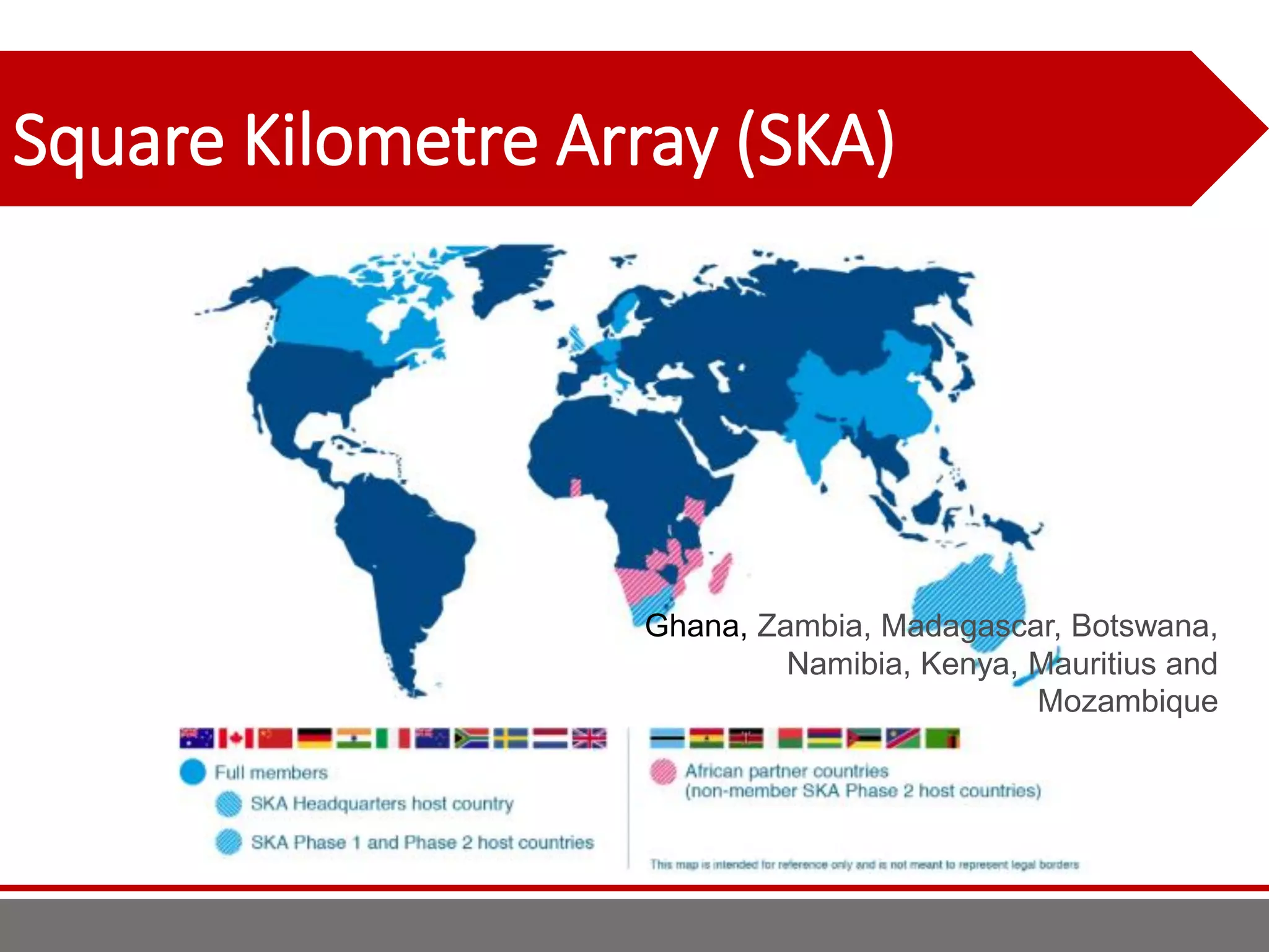 Square Kilometre Array (SKA)
Ghana, Zambia, Madagascar, Botswana,
Namibia, Kenya, Mauritius and
Mozambique
 