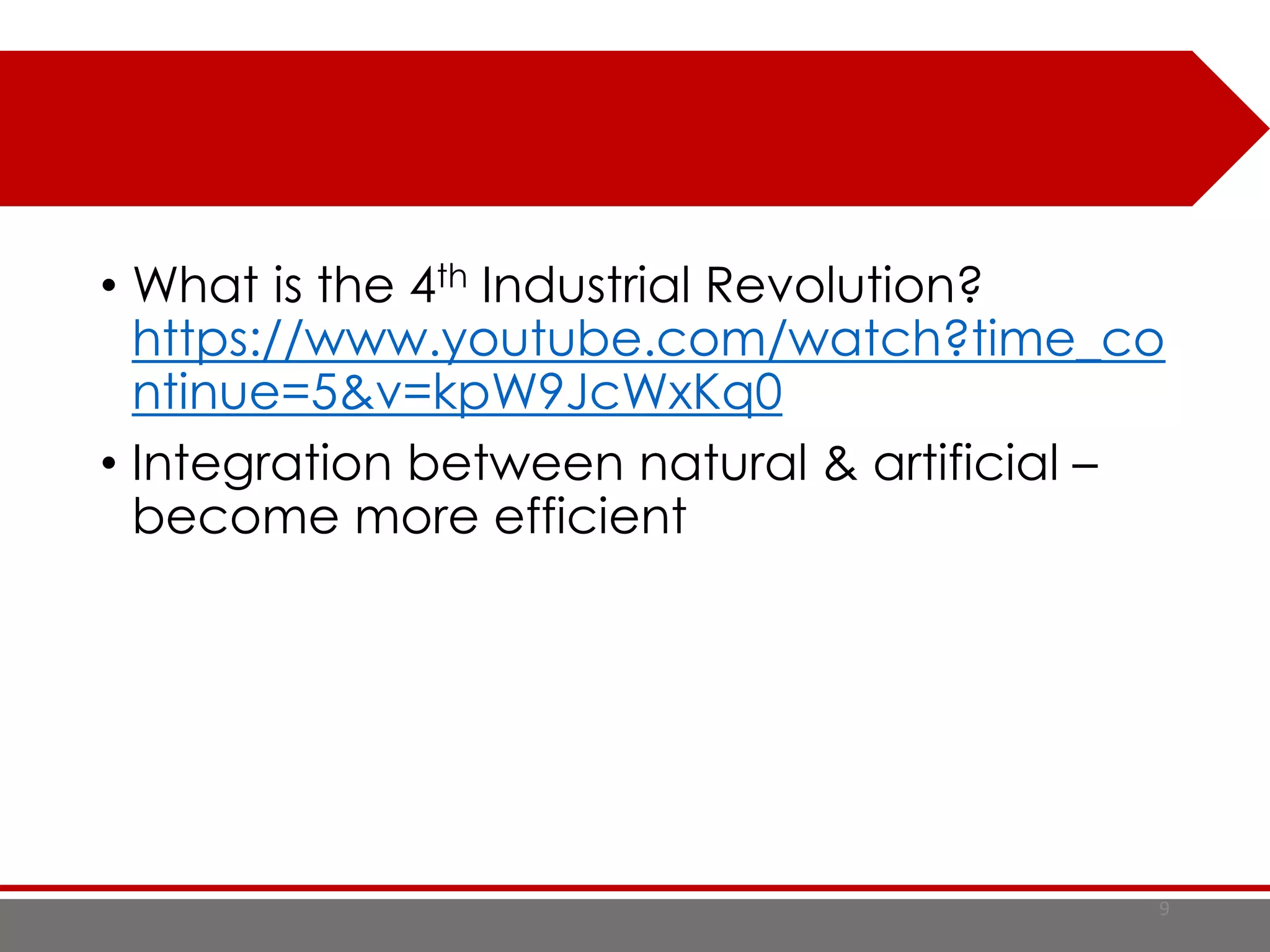 • What is the 4th Industrial Revolution?
https://www.youtube.com/watch?time_co
ntinue=5&v=kpW9JcWxKq0
• Integration between natural & artificial –
become more efficient
9
 