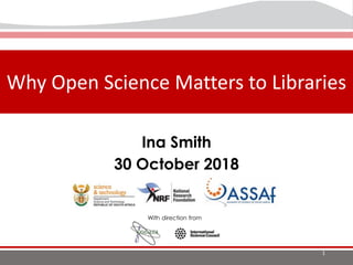 The Landscape of Open
Science in Africa
Why Open Science Matters to Libraries
1
Ina Smith
30 October 2018
With direction from
 