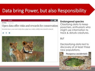 Data bring Power, but also Responsibility
36
Endangered species
Classifying data to keep
poachers, enthusiasts who
might use information to
track & disturb creatures.
BUT
Declassifying data led to
discovery of at least three
new populations.
Pezoporus occidentalis
 