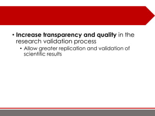 • Increase transparency and quality in the
research validation process
• Allow greater replication and validation of
scientific results
 