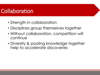 Collaboration
• Strength in collaboration
• Disciplines group themselves together
• Without collaboration, competition will
continue
• Diversity & pooling knowledge together
help to accelerate discoveries
 