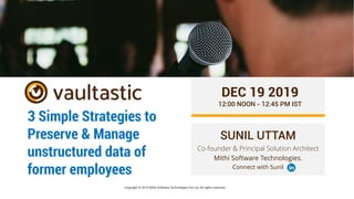 Copyright © 2019 Mithi Software Technologies Pvt Ltd. All rights reserved.
3 Simple Strategies to
Preserve & Manage
unstructured data of
former employees
SUNIL UTTAM
Co-founder & Principal Solution Architect
Mithi Software Technologies.
Connect with Sunil
DEC 19 2019
12:00 NOON - 12:45 PM IST
 