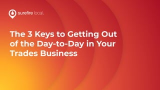 The 3 Keys to Getting Out
of the Day-to-Day in Your
Trades Business
 