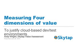 Measuring Four
dimensions of value
To justify cloud-based dev/test
environments
Andy Wright | Skytap Value Assessment
Presented June 25, 2014
 