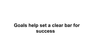 Goals help set a clear bar for 
success? 
 