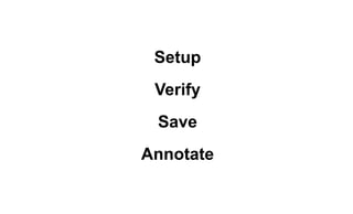Setup 
Verify 
Save 
Annotate 
 