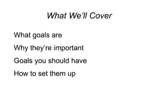 What We’ll Cover? 
What goals are 
Why they’re important 
Goals you should have 
How to set them up 
 