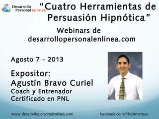 Webinars de
desarrollopersonalenlinea.com
Agosto 7 - 2013
Expositor:
Agustín Bravo Curiel
Coach y Entrenador
Certificado en PNL
www.desarrollopersonalenlinea.com facebook.com/PNLAmericas
“Cuatro Herramientas de
Persuasión Hipnótica”
 