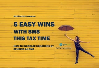 Digital	giving	made	easy
INTERACTIVE WEBINAR:
5 EASY WINS
WITH SMS
THIS TAX TIME
HOW TO INCREASE DONATIONS BY
SENDING AN SMS
 
