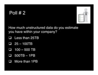 Poll # 2
How much unstructured data do you estimate
you have within your company? "
q  Less than 25TB"
q  25 – 100TB"
q  100 – 500 TB"
q  500TB – 1PB"
q  More than 1PB"
 