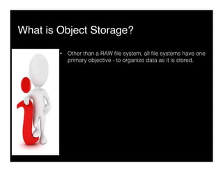 What is Object Storage?"
•  Other than a RAW ﬁle system, all ﬁle systems have one
primary objective - to organize data as it is stored.
 