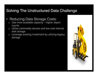 Solving The Unstructured Data Challenge"
•  Reducing Data Storage Costs:
o  Use more available capacity – higher object
counts
o  Utilize commodity servers and low cost internal
disk storage
o  Leverage existing investment by utilizing legacy
storage
 