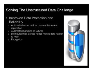 Solving The Unstructured Data Challenge"
•  Improved Data Protection and
Reliability
o  Automated node, rack or data center aware
replication
o  Automated handling of failures
o  Distributed ﬁles across nodes makes data harder
to read
o  Encryption
 