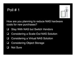 Poll # 1
How are you planning to reduce NAS hardware
costs for new purchases? "
q  Stay With NAS but Switch Vendors"
q  Considering a Scale-Out NAS Solution"
q  Considering a Virtual NAS Solution"
q  Considering Object Storage"
q  Not Sure"
 