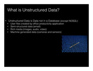 What is Unstructured Data?
•  Unstructured Data is Data not in a Database (except NOSQL)
•  User ﬁles created by ofﬁce productivity application
•  Semi-structured data (email)
•  Rich media (images, audio, video)
•  Machine generated data (cameras and sensors)
 