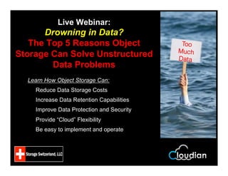 Live Webinar:
Drowning in Data?
The Top 5 Reasons Object
Storage Can Solve Unstructured
Data Problems
Learn How Object Storage Can:
Reduce Data Storage Costs
Increase Data Retention Capabilities
Improve Data Protection and Security
Provide “Cloud” Flexibility
Be easy to implement and operate
Too
Much
Data
 