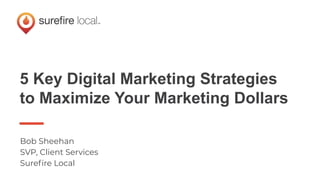 5 Key Digital Marketing Strategies
to Maximize Your Marketing Dollars
Bob Sheehan
SVP, Client Services
Sureﬁre Local
 