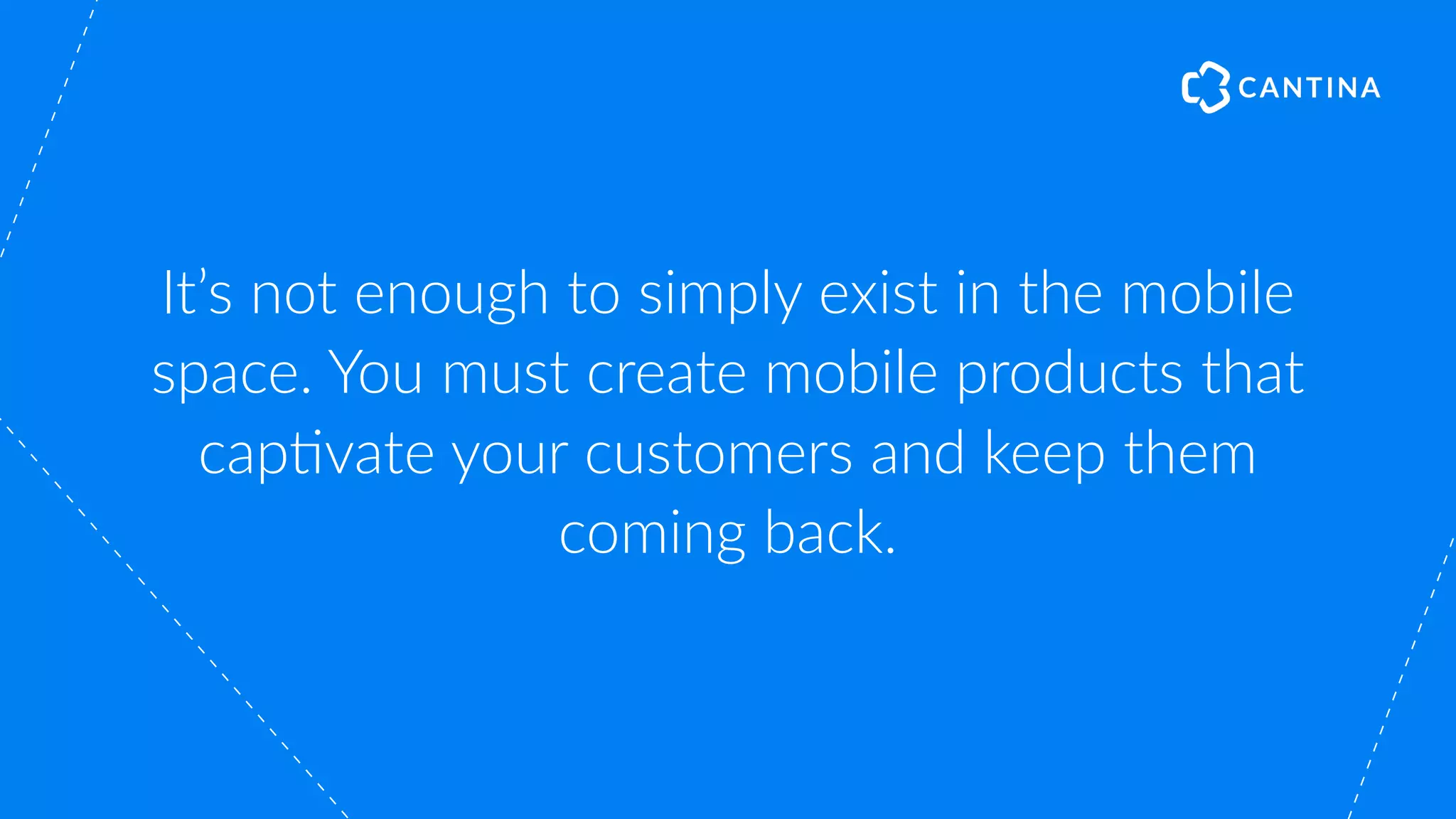 It’s not enough to simply exist in the mobile
space. You must create mobile products that
cap"vate your customers and keep them
coming back.
 