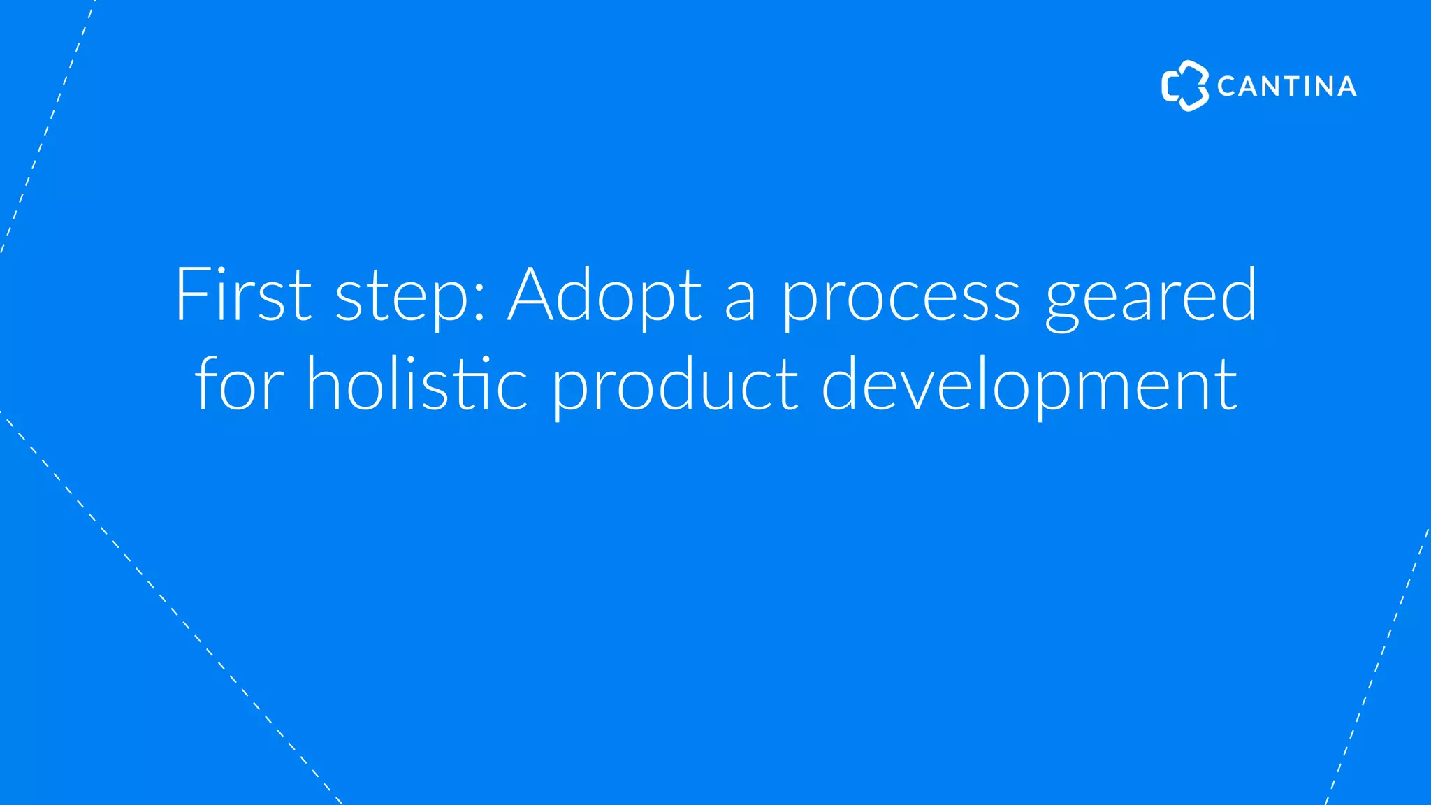 First step: Adopt a process geared
for holis"c product development
 