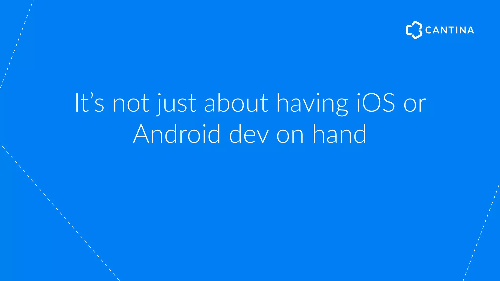 It’s not just about having iOS or
Android dev on hand
 