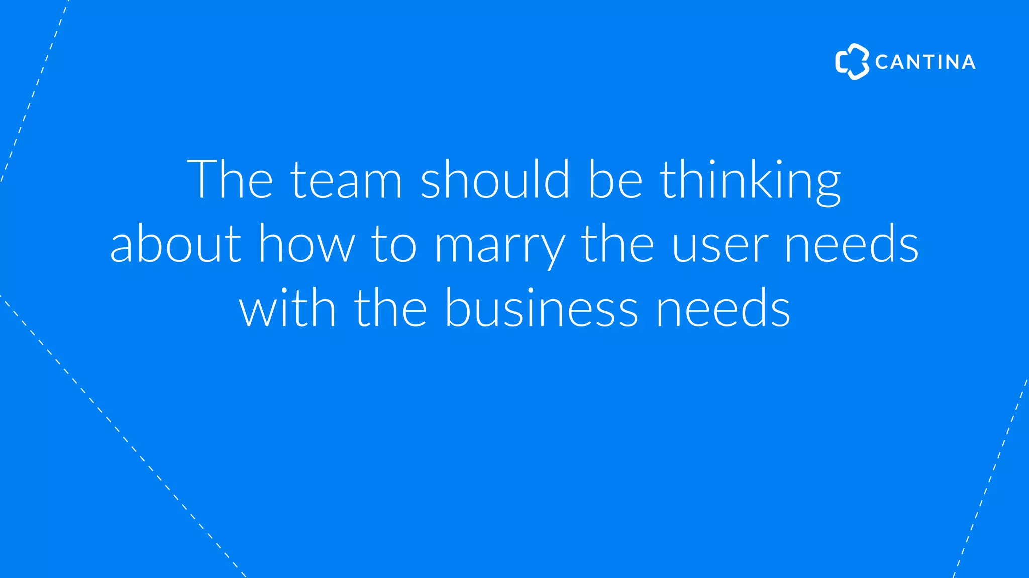 The team should be thinking
about how to marry the user needs
with the business needs
 
